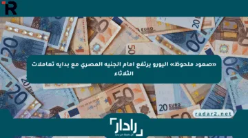 «صعود ملحوظ» اليورو يرتفع أمام الجنيه المصري مع بداية تعاملات الثلاثاء